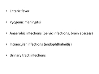 • Enteric fever
• Pyogenic meningitis
• Anaerobic infections (pelvic infections, brain abscess)
• Intraocular infections (endophthalmitis)
• Urinary tract infections
 