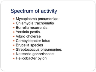 Spectrum of activity
 Mycoplasma pneumoniae
 Chlamydia trachomatis
 Borrelia recurrentis.
 Yersinia pestis
 Vibrio cholerae
 Campylobacter fetus
 Brucella species
 Streptococcus pneumoniee.
 Neisserie gonorrhoeae
 Helicobacter pylori
 
