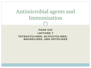 PHAR 532
LECTURE 7
TETRACYCLINES, GLYCICYCLINES,
MACROLIDES, AND KETOLIDES
Antimicrobial agents and
Immunization
 