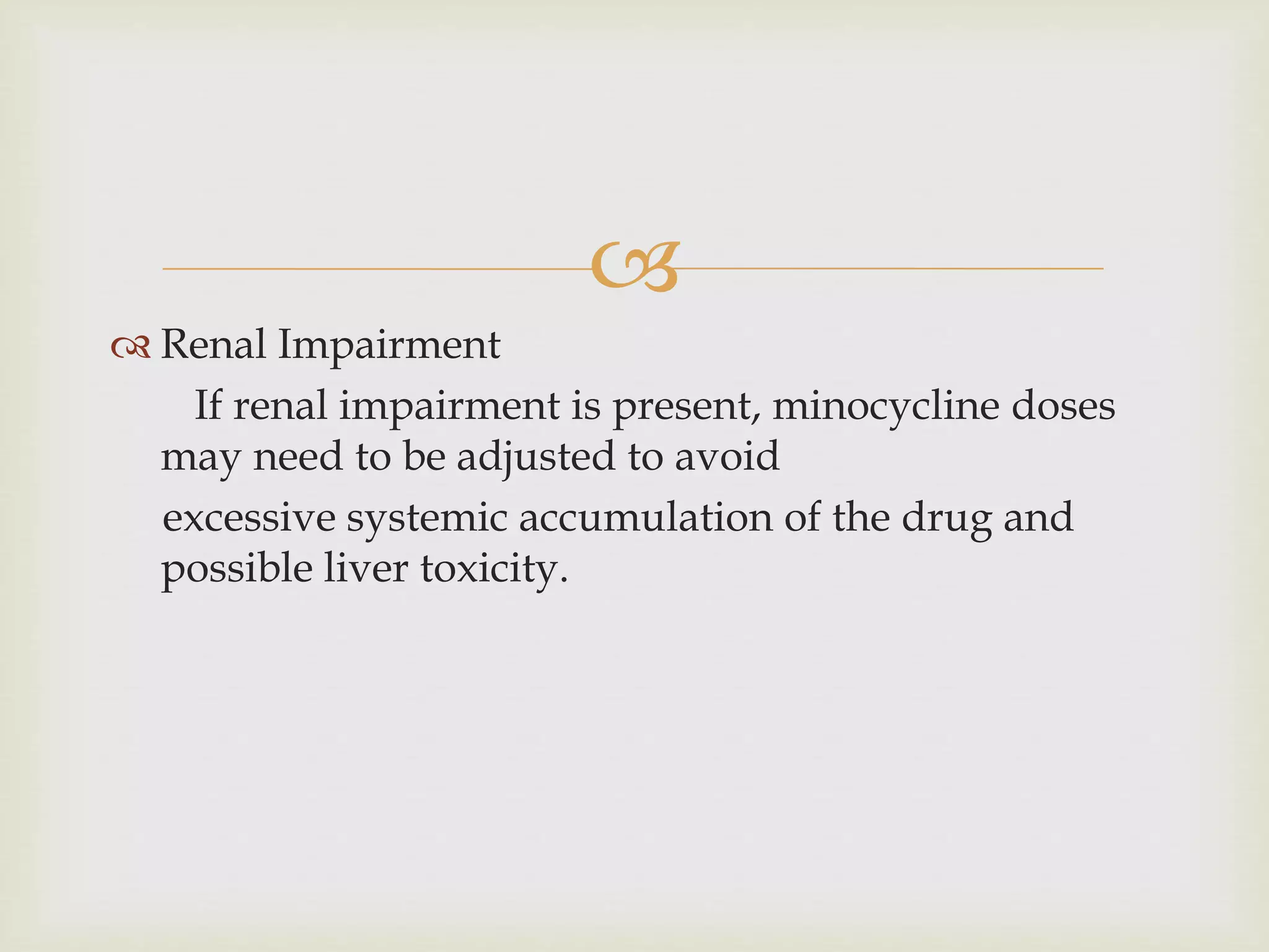 
 Renal Impairment
If renal impairment is present, minocycline doses
may need to be adjusted to avoid
excessive systemic accumulation of the drug and
possible liver toxicity.
 