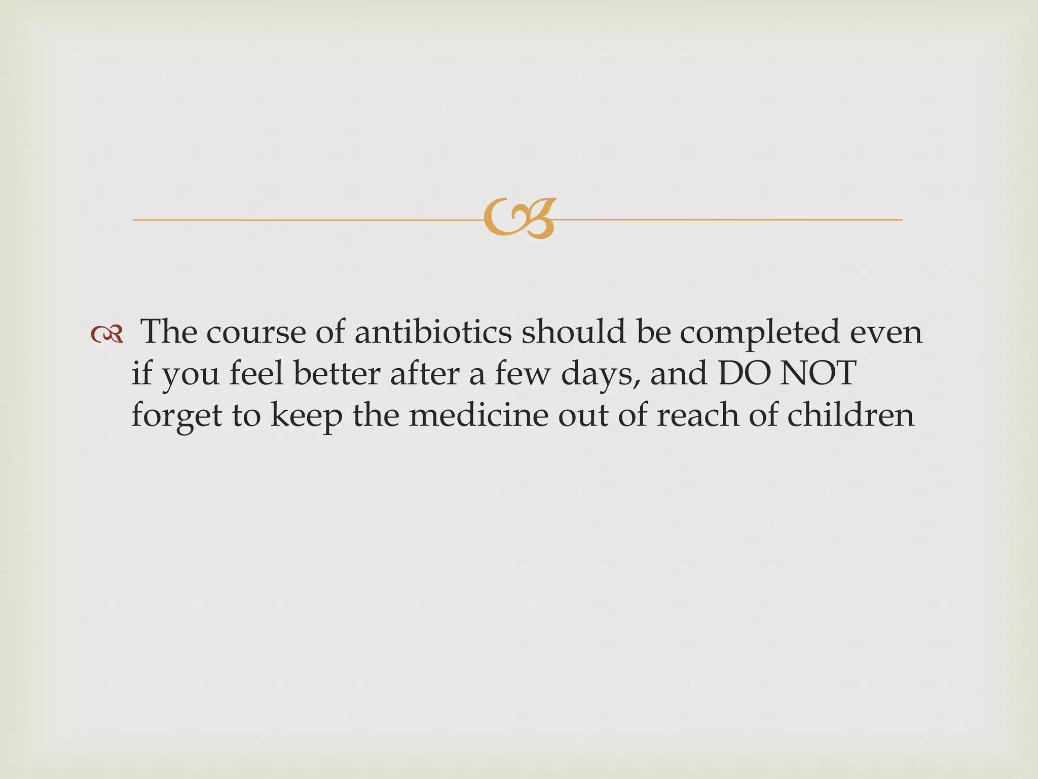 
 The course of antibiotics should be completed even
if you feel better after a few days, and DO NOT
forget to keep the medicine out of reach of children
 