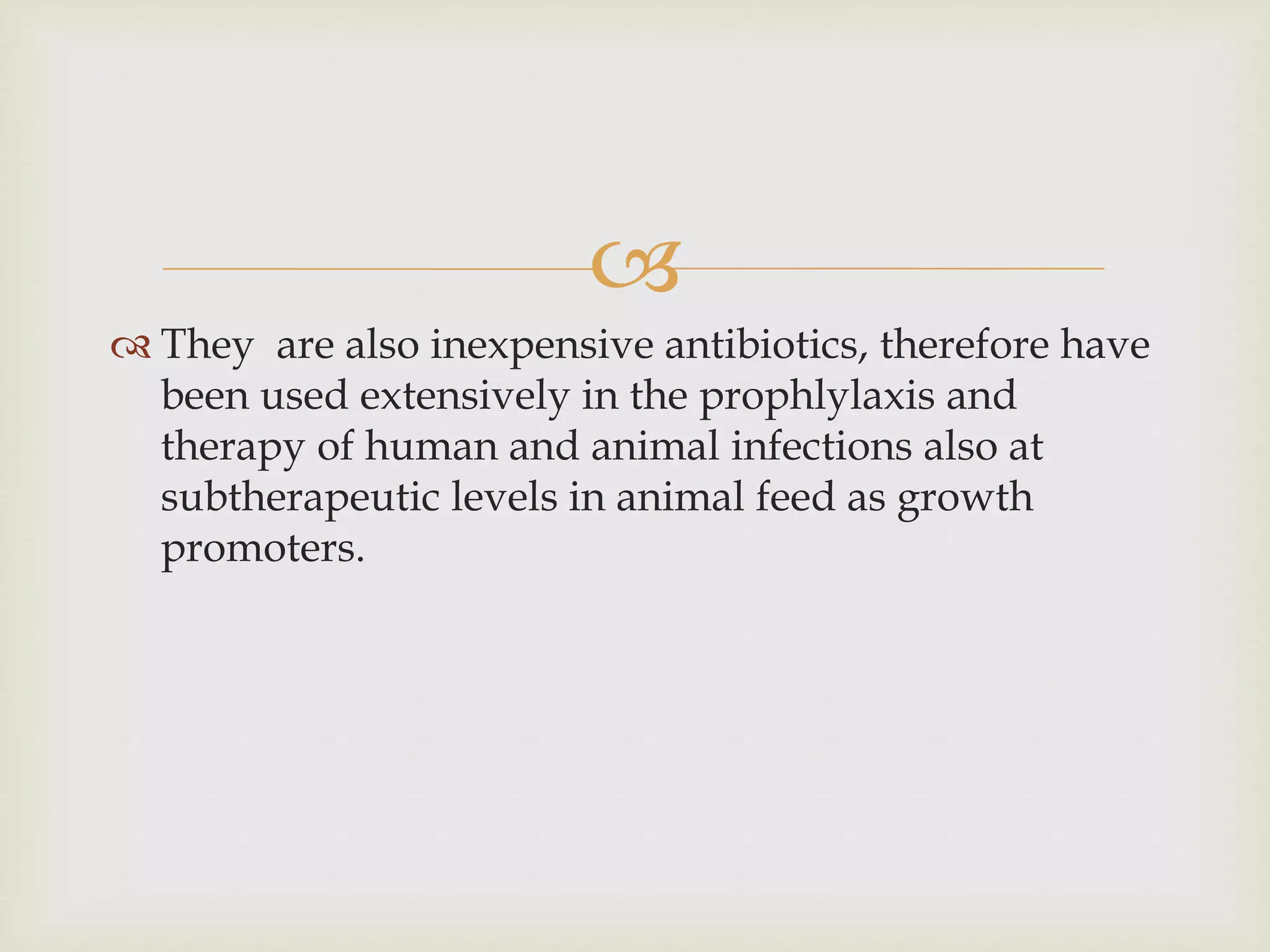 
 They are also inexpensive antibiotics, therefore have
been used extensively in the prophlylaxis and
therapy of human and animal infections also at
subtherapeutic levels in animal feed as growth
promoters.
 