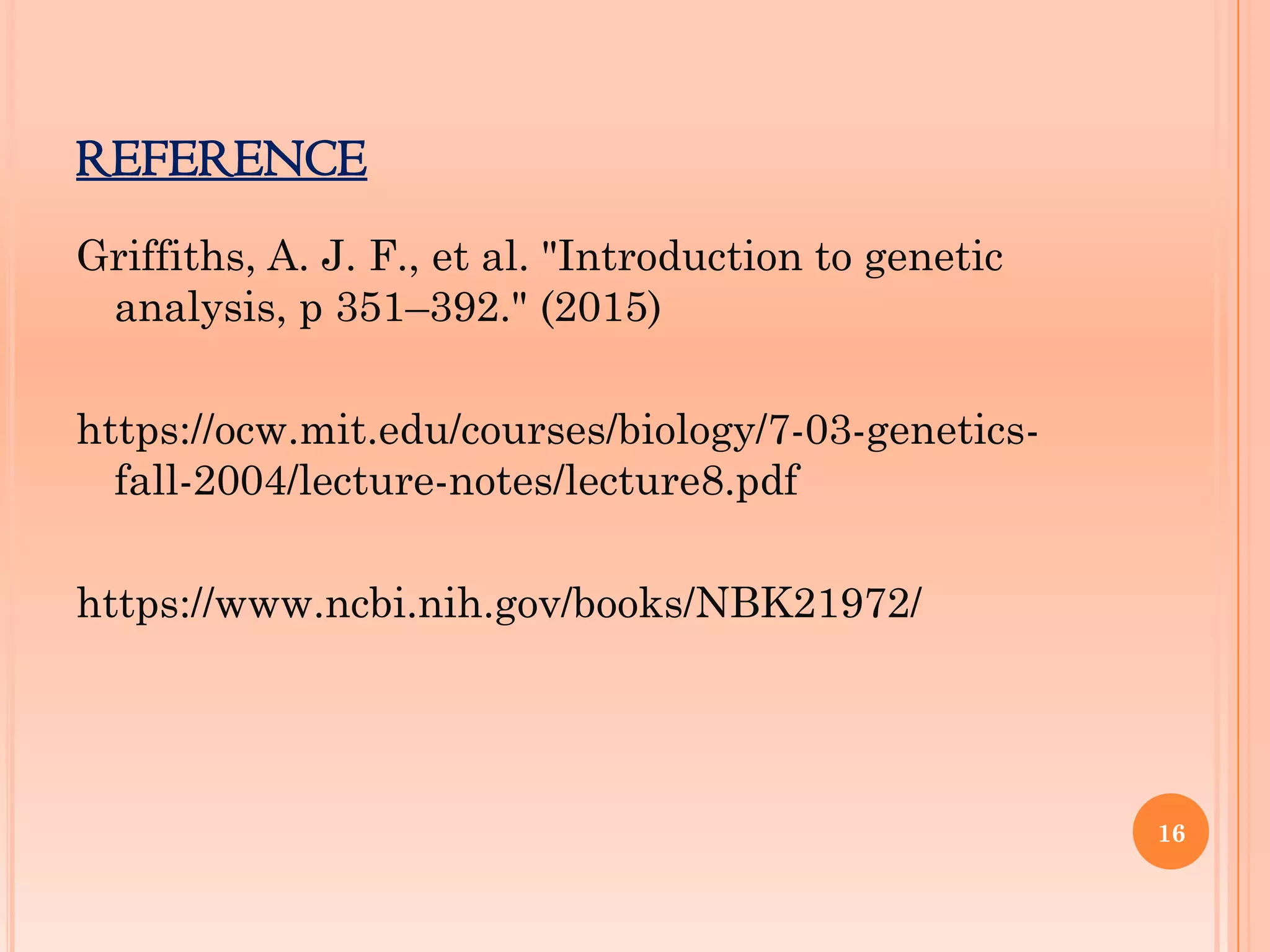 REFERENCE
16
Griffiths, A. J. F., et al. "Introduction to genetic
analysis, p 351–392." (2015)
https://ocw.mit.edu/courses/biology/7-03-genetics-
fall-2004/lecture-notes/lecture8.pdf
https://www.ncbi.nih.gov/books/NBK21972/
 
