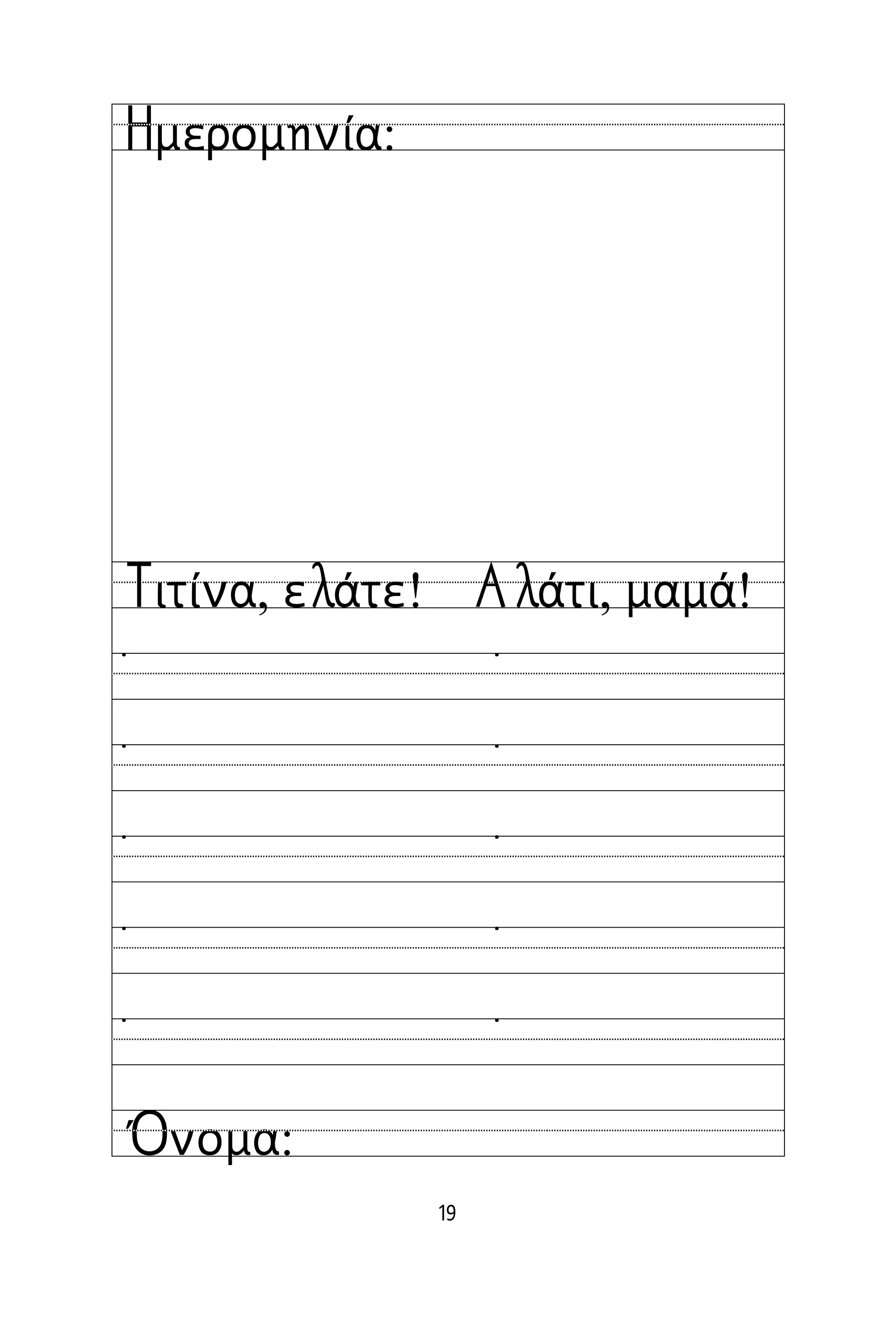 19
Όνομα:
Ημερομηνία:
Τιτίνα, ελάτε! Αλάτι, μαμά!
˙ ˙
˙ ˙
˙ ˙
˙ ˙
˙ ˙
 