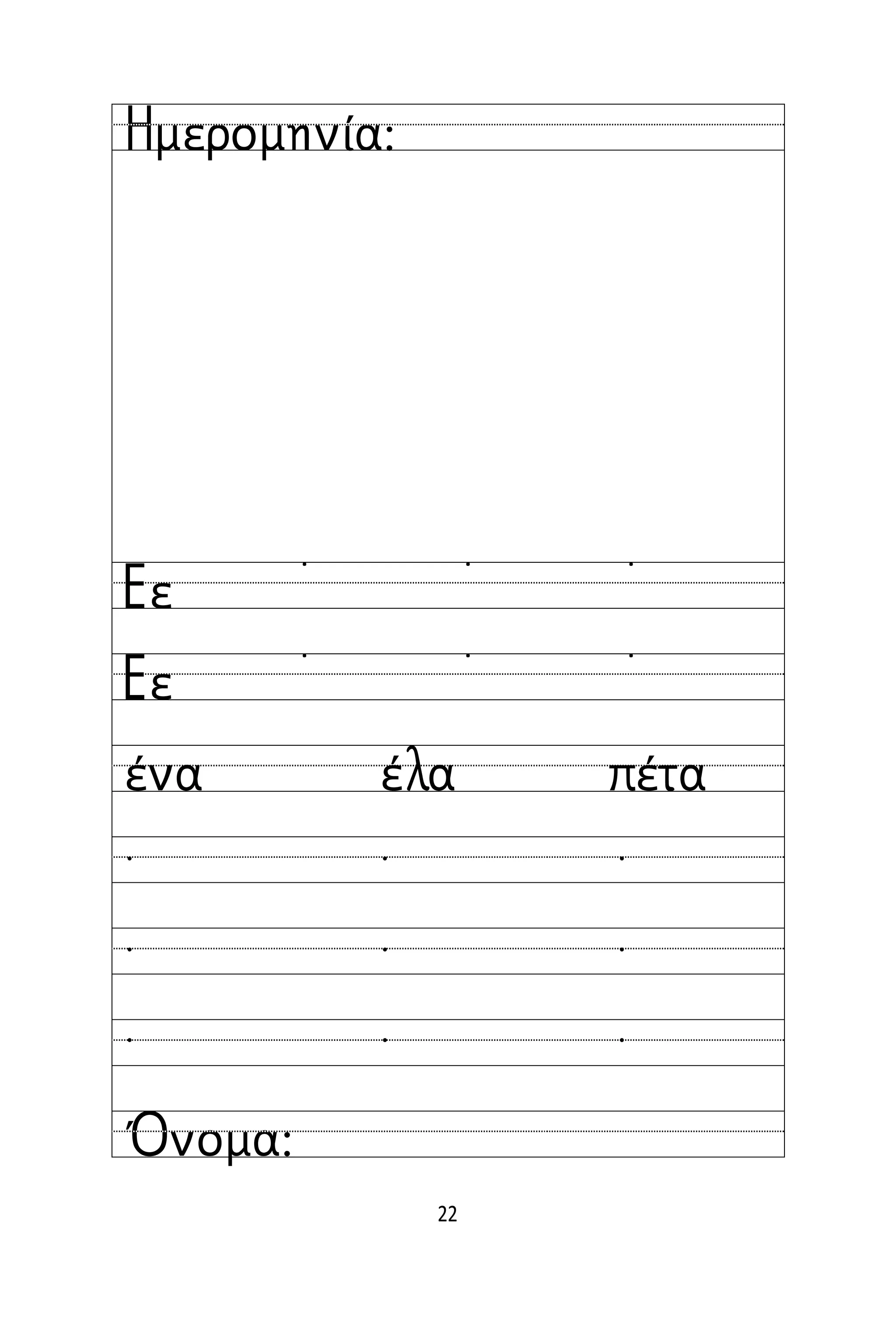 22
Όνομα:
Ημερομηνία:
Εε
Εε
˙ ˙ ˙
˙ ˙ ˙
  
  
  
ένα έλα πέτα
 