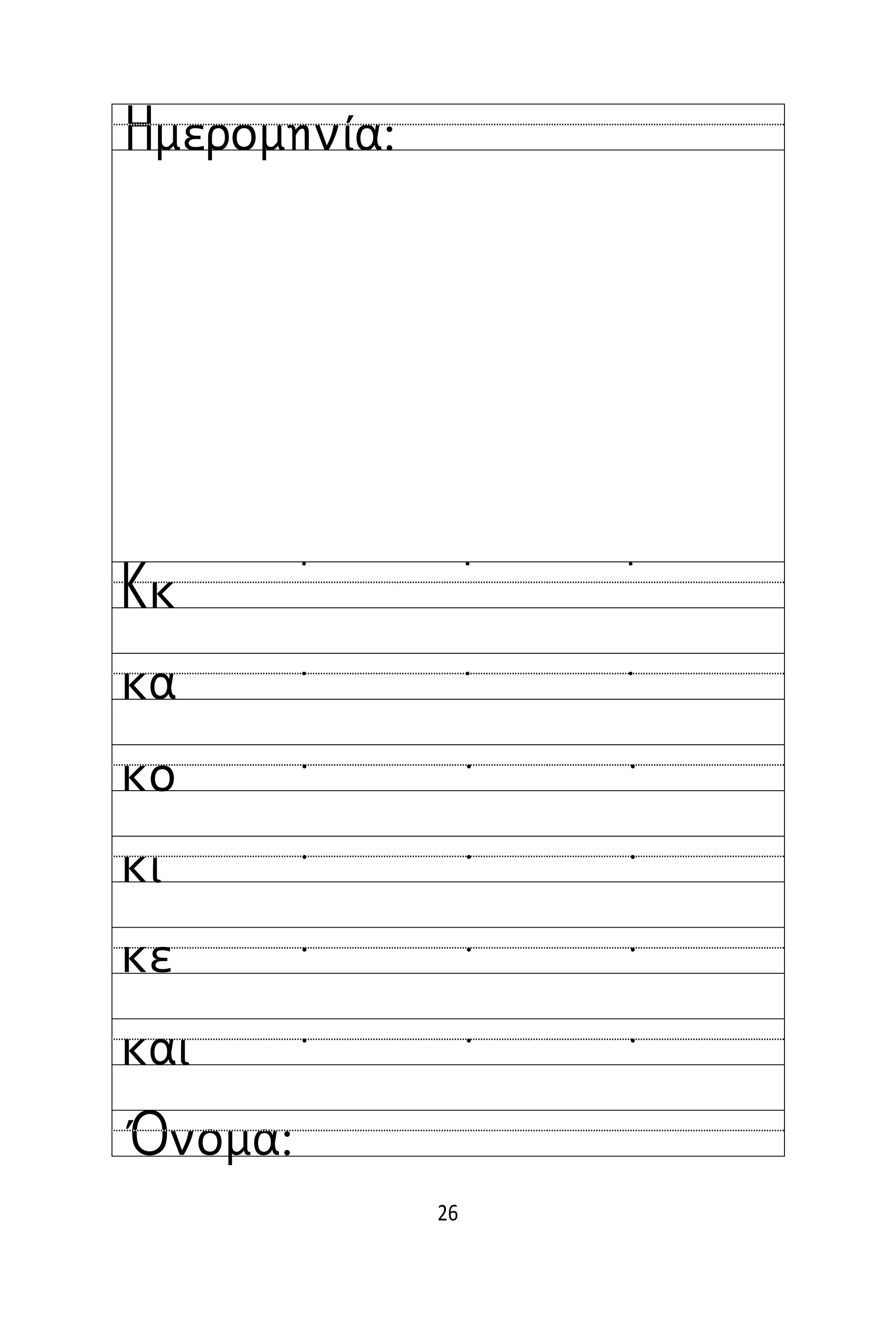 26
Όνομα:
Ημερομηνία:
Κκ
κα
κο
κι
κε
και
˙ ˙ ˙
˙ ˙ ˙
  
  
  
  
 