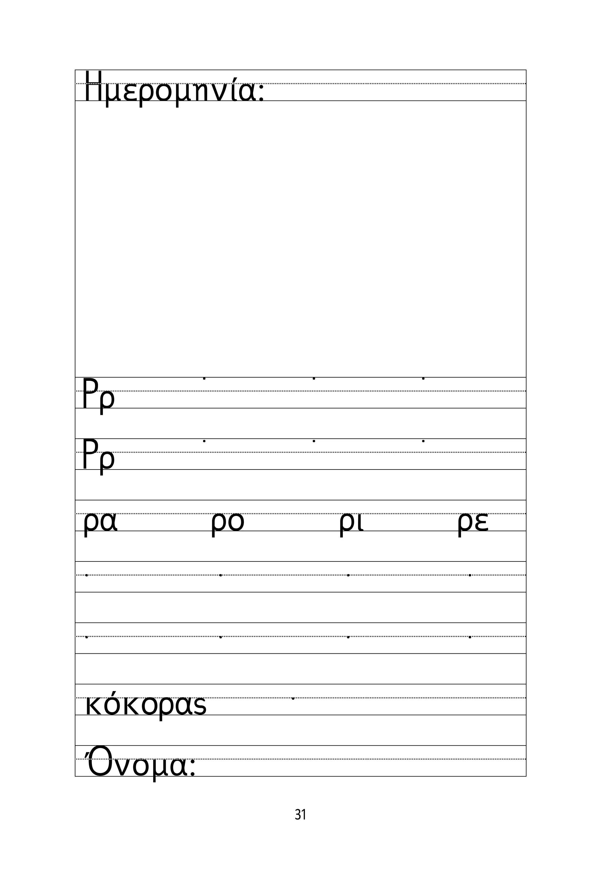 31
Όνομα:
Ημερομηνία:
Ρρ
Ρρ
˙ ˙ ˙
˙ ˙ ˙
ρα ρο ρι ρε
˙ ˙ ˙ ˙
˙ ˙ ˙ ˙
κόκορας ˙
 