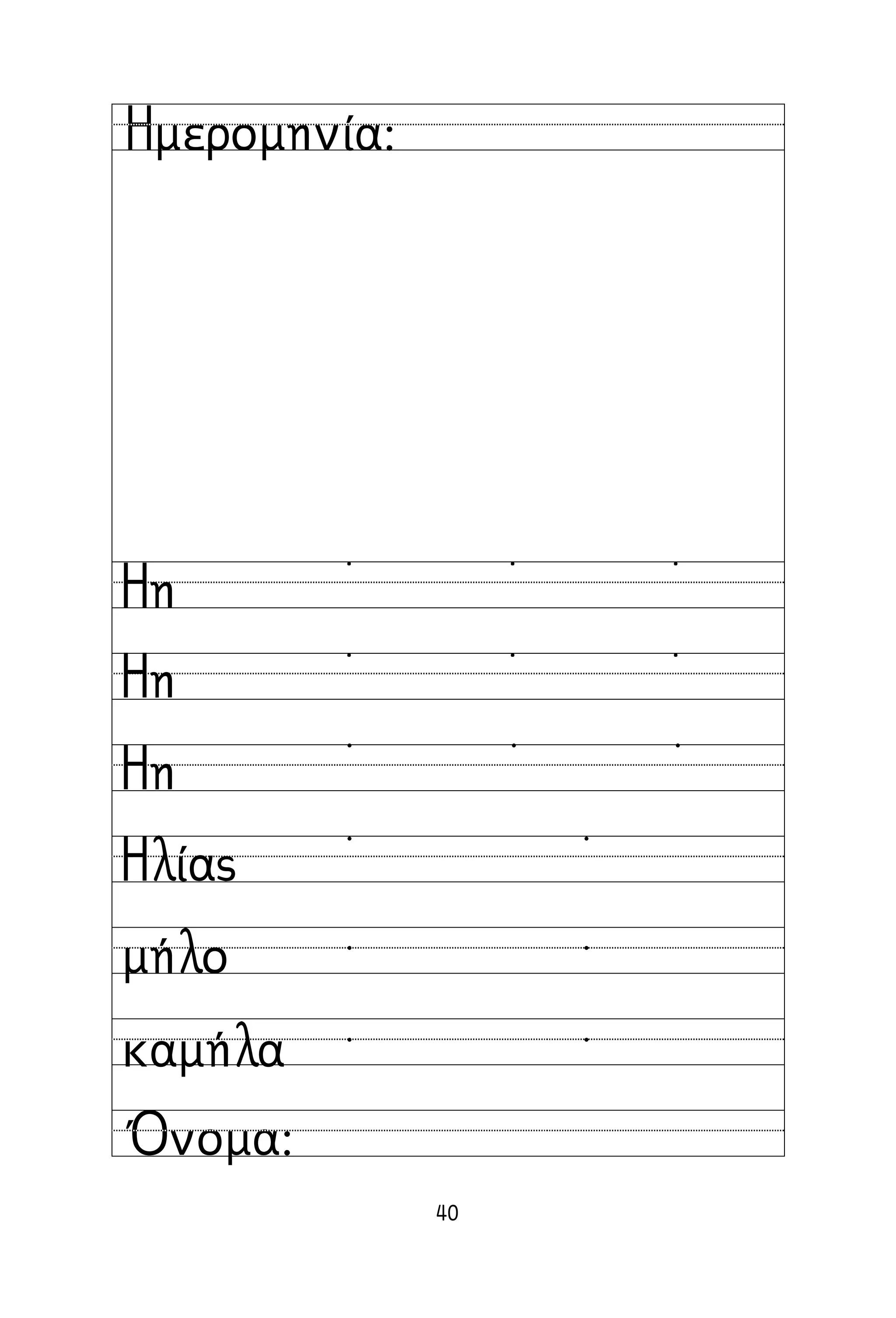 40
Όνομα:
Ημερομηνία:
Ηη
Ηη
Ηη
Ηλίας
μήλο
καμήλα
˙ ˙ ˙
˙ ˙ ˙
  
 
 
 
 