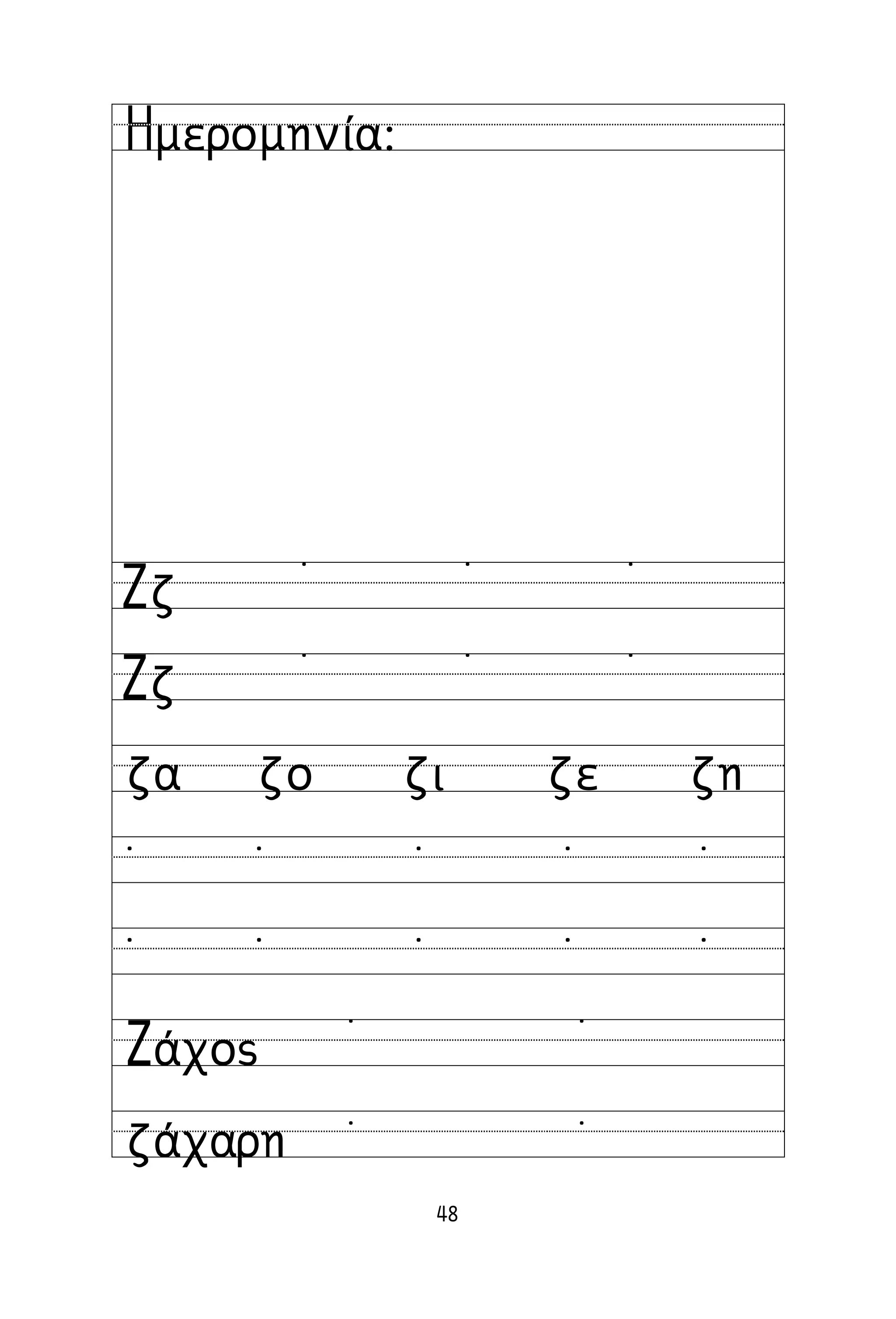 48
Όνομα:
Ημερομηνία:
Ζζ
Ζζ
˙ ˙ ˙
˙ ˙ ˙
ζα ζο ζι ζε ζη
˙ ˙ ˙ ˙ ˙
˙ ˙ ˙ ˙ ˙
Ζάχος
ζάχαρη
˙ ˙
˙ ˙
 