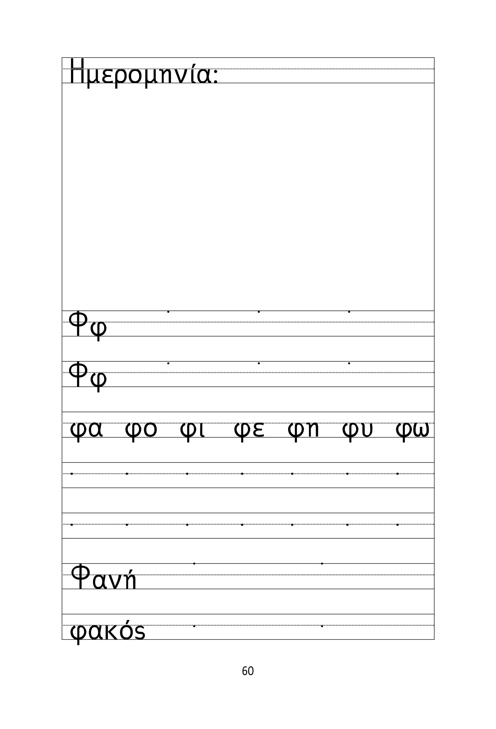 60
Όνομα:
Ημερομηνία:
Φφ
Φφ
˙ ˙ ˙
˙ ˙ ˙
φα φο φι φε φη φυ φω
˙ ˙ ˙ ˙ ˙ ˙ ˙
˙ ˙ ˙ ˙ ˙ ˙ ˙
Φανή
φακός
˙ ˙
˙ ˙
 