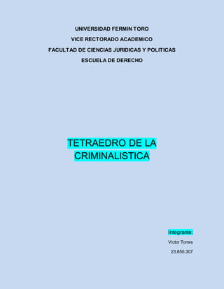 UNIVERSIDAD FERMIN TORO
VICE RECTORADO ACADEMICO
FACULTAD DE CIENCIAS JURIDICAS Y POLITICAS
ESCUELA DE DERECHO
TETRAEDRO DE LA
CRIMINALISTICA
Integrante:
Victor Torres
23.850.307
 