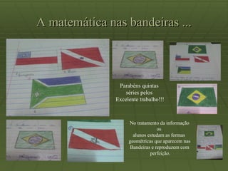 A matemática nas bandeiras ... No tratamento da informação os alunos estudam as formas geométricas que aparecem nas Bandeiras e reproduzem com perfeição. Parabéns quintas séries pelos Excelente trabalho!!!