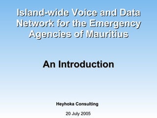 Island-wide Voice and Data Network for the Emergency Agencies of Mauritius An Introduction 20 July 2005 Heyhoka Consulting 