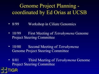Genome Project Planning -
  coordinated by Ed Orias at UCSB
• 8/99     Workshop in Ciliate Genomics

• 10/99      First Meeting of Tetrahymena Genome
  Project Steering Committee

• 10/00   Second Meeting of Tetrahymena
  Genome Project Steering Committee

• 8/01       Third Meeting of Tetrahymena Genome
  Project Steering Committee
TIGR
 
