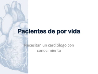Pacientes de por vida

  Necesitan un cardiólogo con
         conocimiento
 