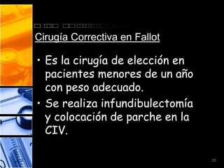Cirugía Correctiva en Fallot

• Es la cirugía de elección en
  pacientes menores de un año
  con peso adecuado.
• Se realiza infundibulectomía
  y colocación de parche en la
  CIV.

                                 25
 