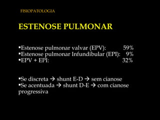 FISIOPATOLOGIA ESTENOSE PULMONAR Estenose pulmonar valvar (EPV):  59% Estenose pulmonar Infundibular (EPI):  9% EPV + EPI:  32%  Se discreta    shunt E-D    sem cianose Se acentuada    shunt D-E    com cianose progressiva  