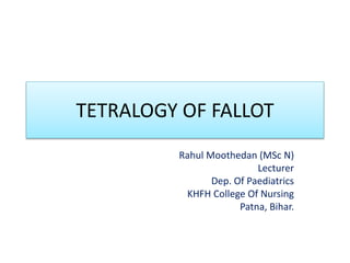 TETRALOGY OF FALLOT
Rahul Moothedan (MSc N)
Lecturer
Dep. Of Paediatrics
KHFH College Of Nursing
Patna, Bihar.
 