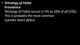 • Tetralogy of Fallot
Prevalence
Tetralogy of Fallot occurs in 5% to 10% of all CHDs.
This is probably the most common
cyanotic heart defect
 