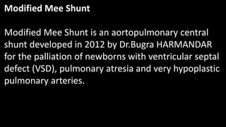 Modified Mee Shunt
Modified Mee Shunt is an aortopulmonary central
shunt developed in 2012 by Dr.Bugra HARMANDAR
for the palliation of newborns with ventricular septal
defect (VSD), pulmonary atresia and very hypoplastic
pulmonary arteries.
 