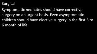 Surgical
Symptomatic neonates should have corrective
surgery on an urgent basis. Even asymptomatic
children should have elective surgery in the first 3 to
6 month of life.
 