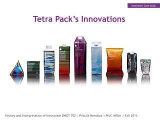 History and Interpretation of Innovation DMGT 702 | Priscila Mendoza | Prof. Miller | Fall 2013
Innovation Case Study
Tetra Pack’s Innovations
 
