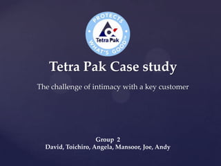 Tetra Pak Case study
The challenge of intimacy with a key customer
Group 2
David, Toichiro, Angela, Mansoor, Joe, Andy
 