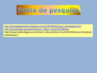 http://tetraplegicosonline.blogspot.com.br/2010/03/o-que-e-tetraplegia.html
http://pt.wikipedia.org/wiki/Esclerose_lateral_amiotr%C3%B3fica
http://www.lookfordiagnosis.com/mesh_info.php?term=Insufici%C3%AAncia+Vertebrob
asilar&lang=3
 