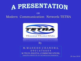 29 Jan 2010 ON Modern  Communication  Network-TETRA M. M A H E S H  C H A N D R A, 0 9 0 1 6 T 6 6 0 4 M.TECH (DIGITAL COMMUNICATION), KAKATIYA INSTITUTE OF TECHNOLOGY , WARANGAL. By 