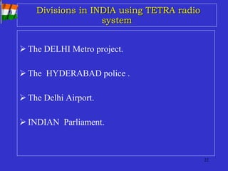 Divisions in INDIA using TETRA radio system The DELHI Metro project. The  HYDERABAD police . The Delhi Airport. INDIAN  Parliament. 