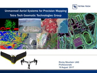 Rocky Mountain UAS
Professionals
16 August 2017
Unmanned Aerial Systems for Precision Mapping
Tetra Tech Geomatic Technologies Group
 