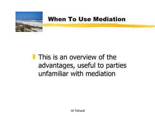 When To Use Mediation




„ This is an overview of the
  advantages, useful to parties
  unfamiliar with mediation




            Al Tetrault
 