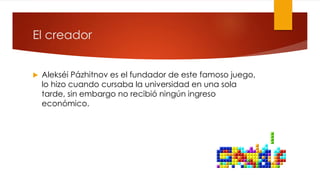 El creador
 Alekséi Pázhitnov es el fundador de este famoso juego,
lo hizo cuando cursaba la universidad en una sola
tarde, sin embargo no recibió ningún ingreso
económico.
 