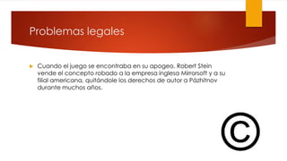 Problemas legales
 Cuando el juego se encontraba en su apogeo, Robert Stein
vende el concepto robado a la empresa inglesa Mirrorsoft y a su
filial americana, quitándole los derechos de autor a Pázhitnov
durante muchos años.
 