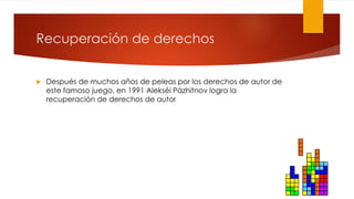 Recuperación de derechos
 Después de muchos años de peleas por los derechos de autor de
este famoso juego, en 1991 Alekséi Pázhitnov logra la
recuperación de derechos de autor
 
