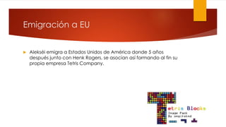 Emigración a EU
 Alekséi emigra a Estados Unidos de América donde 5 años
después junto con Henk Rogers, se asocian así formando al fin su
propia empresa Tetris Company.
 