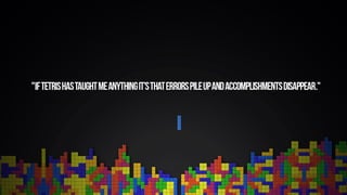 If Tetris has taught me anything, it’s that
errors pile up and accomplishments
disappear
 