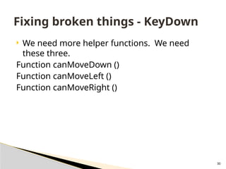 30
 We need more helper functions. We need
these three.
Function canMoveDown ()
Function canMoveLeft ()
Function canMoveRight ()
Fixing broken things - KeyDown
 