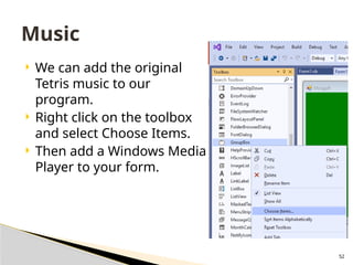 52
 We can add the original
Tetris music to our
program.
 Right click on the toolbox
and select Choose Items.
 Then add a Windows Media
Player to your form.
Music
 