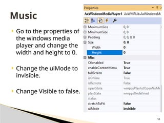 53
 Go to the properties of
the windows media
player and change the
width and height to 0.
 Change the uiMode to
invisible.
 Change Visible to false.
Music
 