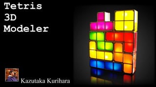 Tetris 
o 
3D 
Modeler 
Kazutaka Kurihara 
 