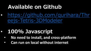 Available on Github 
• https://github.com/qurihara/Thr 
eejs-Tetris-3DModeler 
• 100% Javascript 
• No need to install, and cross-platform 
• Can run on local without internet 
 