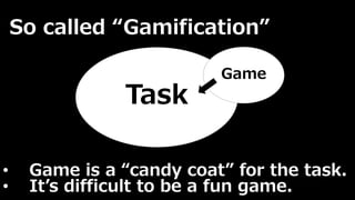 So called “Gamification” 
Task 
Game 
• Game is a “candy coat” for the task. 
• It’s difficult to be a fun game. 
 