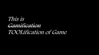 This is 
Gamification 
TOOLification of Game 
 