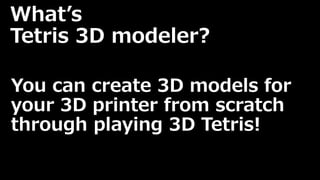 What’s 
Tetris 3D modeler? 
You can create 3D models for 
your 3D printer from scratch 
through playing 3D Tetris! 
 