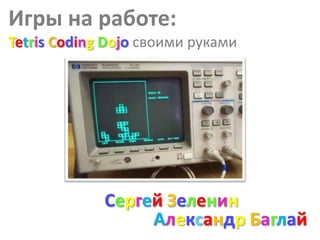 Игры на работе:
Tetris Coding Dojo своими руками




             Сергей Зеленин
                  Александр Баглай
 