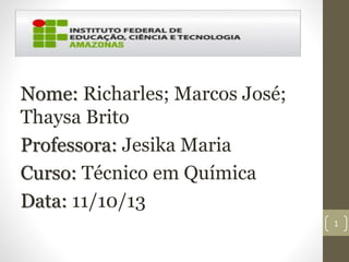 Nome: Richarles; Marcos José;
Thaysa Brito
Professora: Jesika Maria
Curso: Técnico em Química
Data: 11/10/13
1
 