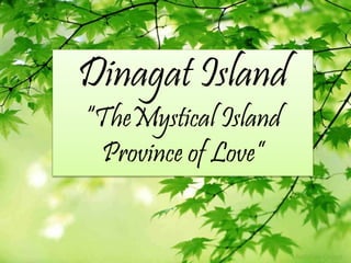 Dinagat Island
“TheMystical Island
Province of Love”
 