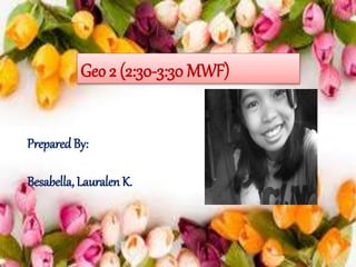 Prepared By:
Besabella, Lauralen K.
Geo 2 (2:30-3:30 MWF)
 