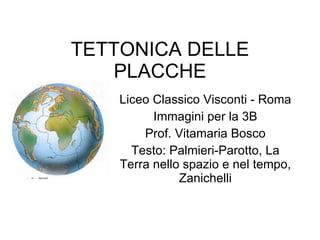 TETTONICA DELLE PLACCHE Liceo Classico Visconti - Roma Immagini per la 3B Prof. Vitamaria Bosco Testo: Palmieri-Parotto, La Terra nello spazio e nel tempo, Zanichelli 